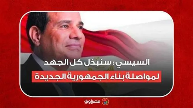 السيسي : سنبذل كل الجهد لمواصلة بناء الجمهورية