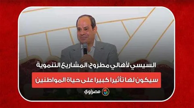 السيسي لأهالي مطروح: المشاريع التنموية سيكون