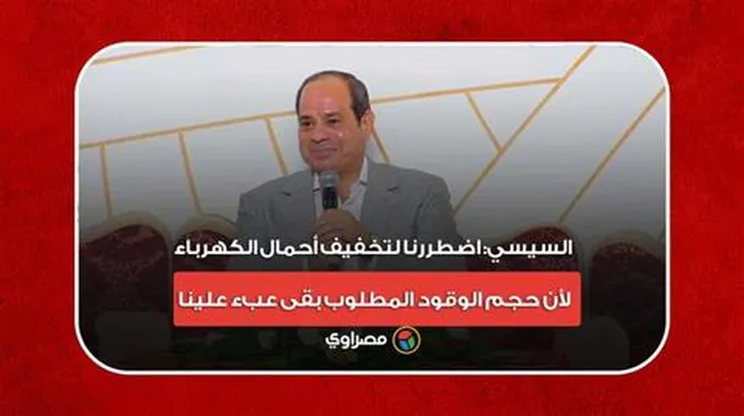 السيسي: اضطررنا لتخفيف أحمال الكهرباء لأن حجم