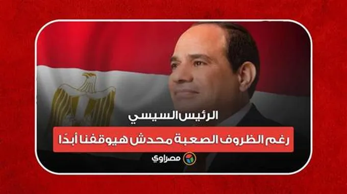 الرئيس السيسي: رغم الظروف الصعبة محدش هيوقفنا