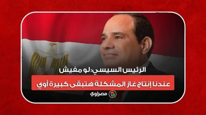 الرئيس السيسي: لو مفيش عندنا إنتاج غاز المشكلة