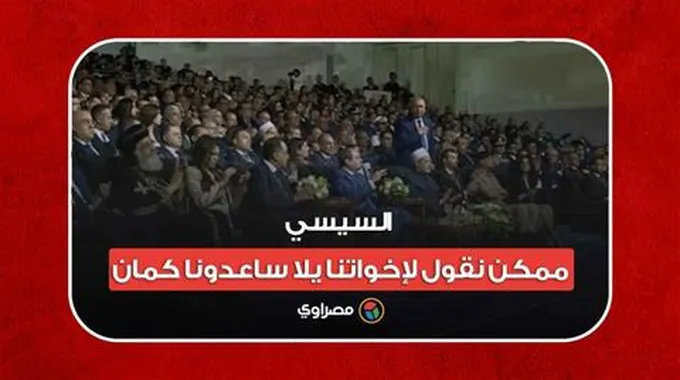 السيسي: ممكن نقول لإخواتنا يلا ساعدونا كمان..